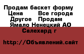 Продам баскет форму › Цена ­ 1 - Все города Другое » Продам   . Ямало-Ненецкий АО,Салехард г.